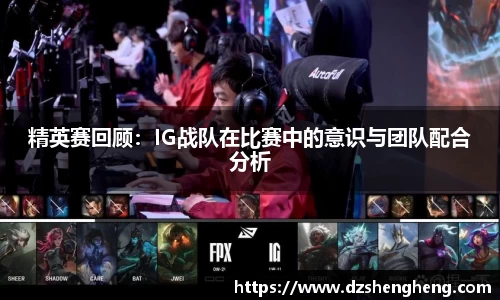 精英赛回顾：IG战队在比赛中的意识与团队配合分析